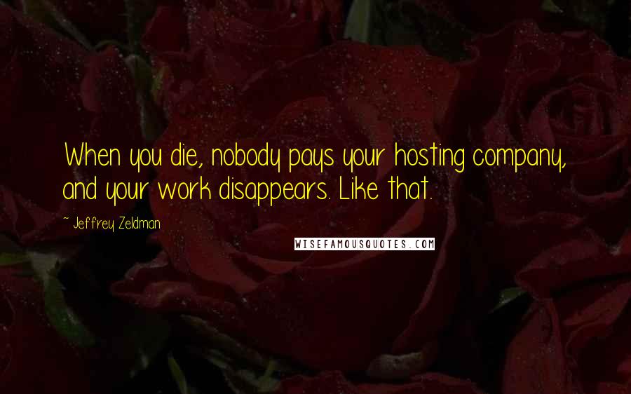 Jeffrey Zeldman Quotes: When you die, nobody pays your hosting company, and your work disappears. Like that.