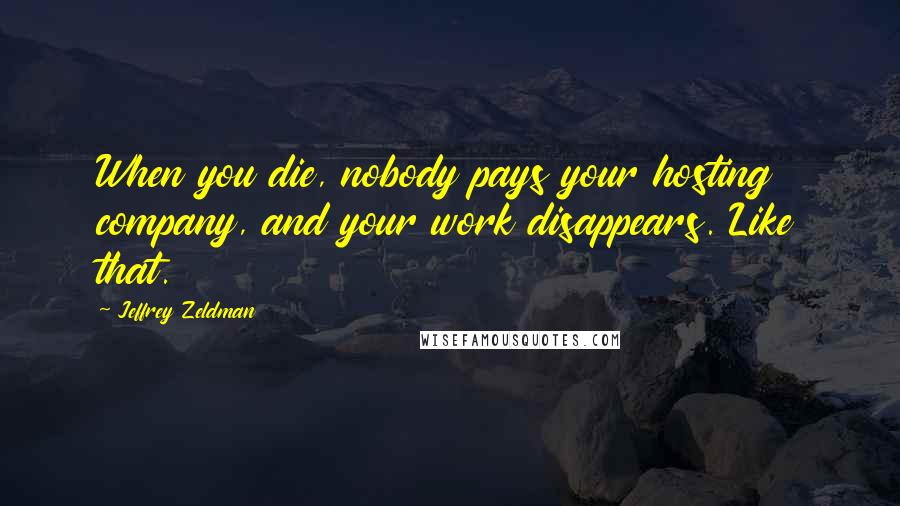 Jeffrey Zeldman Quotes: When you die, nobody pays your hosting company, and your work disappears. Like that.