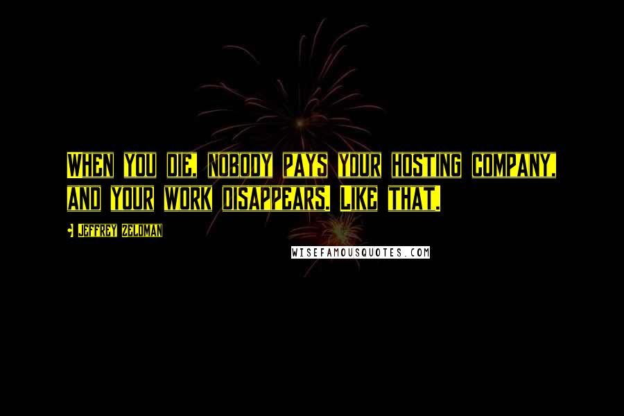 Jeffrey Zeldman Quotes: When you die, nobody pays your hosting company, and your work disappears. Like that.