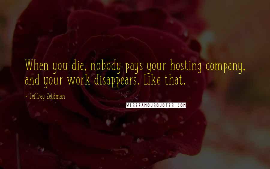 Jeffrey Zeldman Quotes: When you die, nobody pays your hosting company, and your work disappears. Like that.