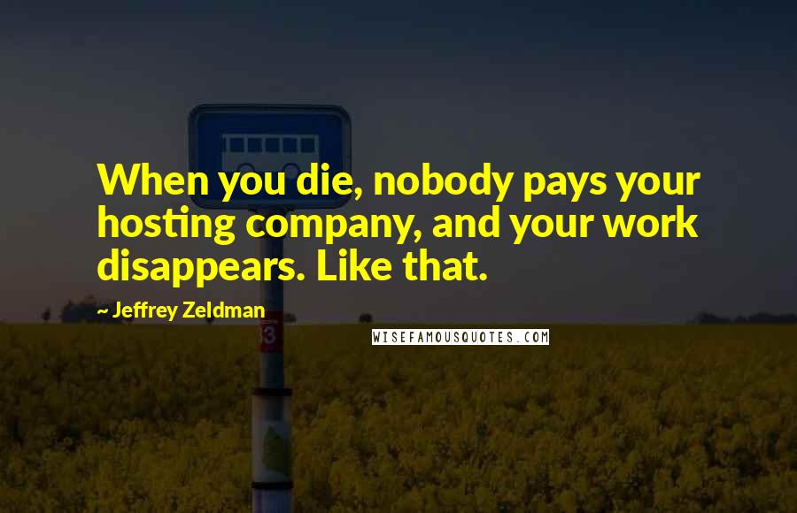 Jeffrey Zeldman Quotes: When you die, nobody pays your hosting company, and your work disappears. Like that.