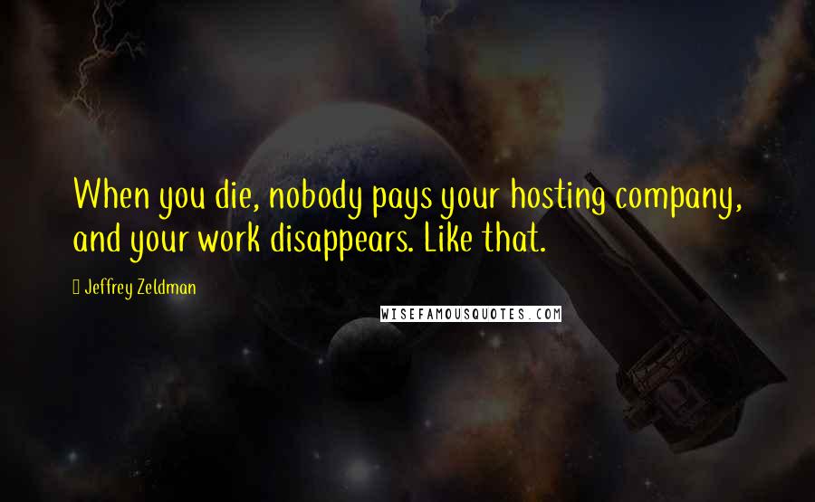 Jeffrey Zeldman Quotes: When you die, nobody pays your hosting company, and your work disappears. Like that.