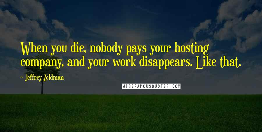 Jeffrey Zeldman Quotes: When you die, nobody pays your hosting company, and your work disappears. Like that.