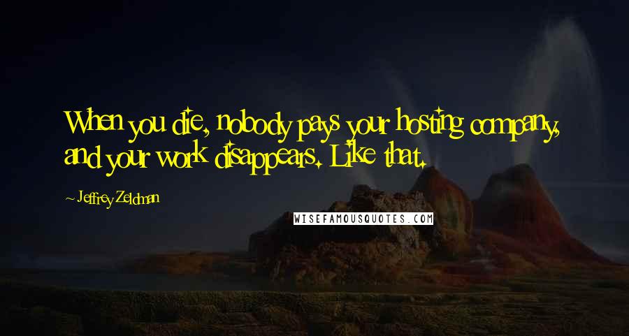 Jeffrey Zeldman Quotes: When you die, nobody pays your hosting company, and your work disappears. Like that.