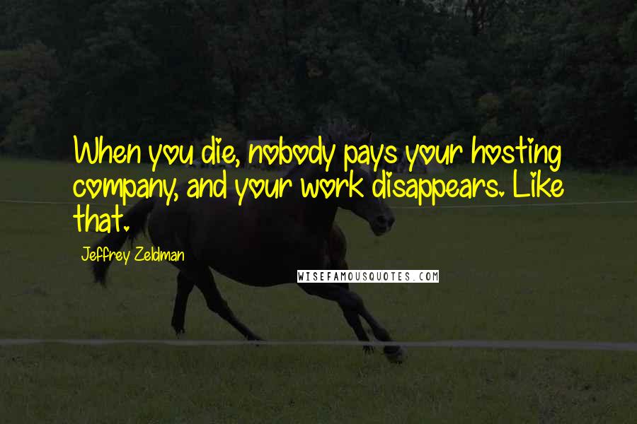 Jeffrey Zeldman Quotes: When you die, nobody pays your hosting company, and your work disappears. Like that.