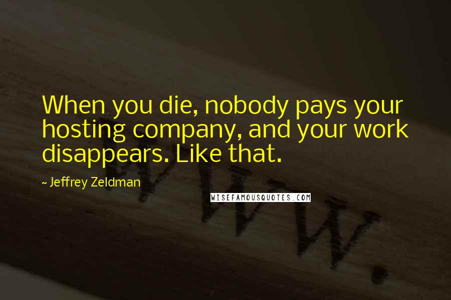 Jeffrey Zeldman Quotes: When you die, nobody pays your hosting company, and your work disappears. Like that.