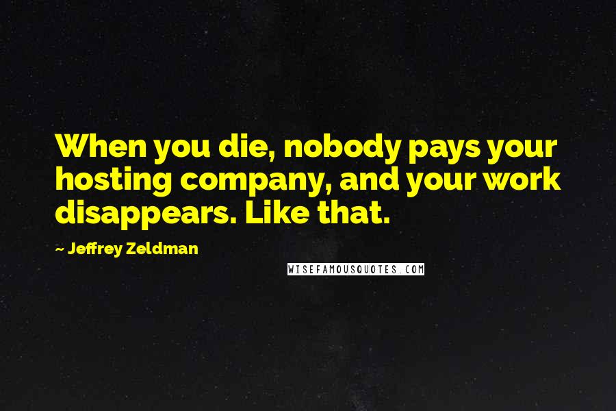 Jeffrey Zeldman Quotes: When you die, nobody pays your hosting company, and your work disappears. Like that.