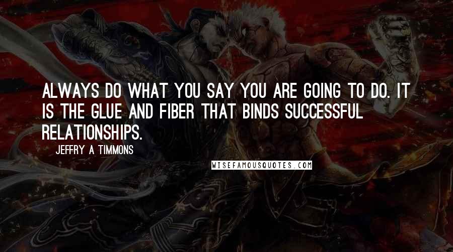 Jeffry A Timmons Quotes: Always do what you say you are going to do. It is the glue and fiber that binds successful relationships.