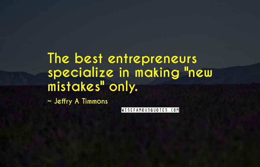 Jeffry A Timmons Quotes: The best entrepreneurs specialize in making "new mistakes" only.