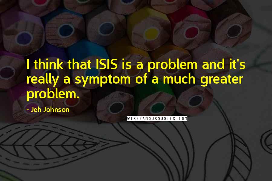 Jeh Johnson Quotes: I think that ISIS is a problem and it's really a symptom of a much greater problem.