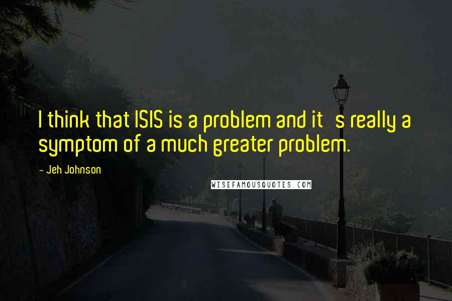 Jeh Johnson Quotes: I think that ISIS is a problem and it's really a symptom of a much greater problem.