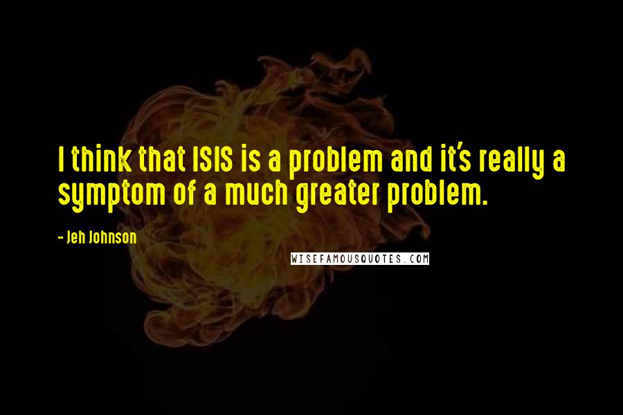 Jeh Johnson Quotes: I think that ISIS is a problem and it's really a symptom of a much greater problem.