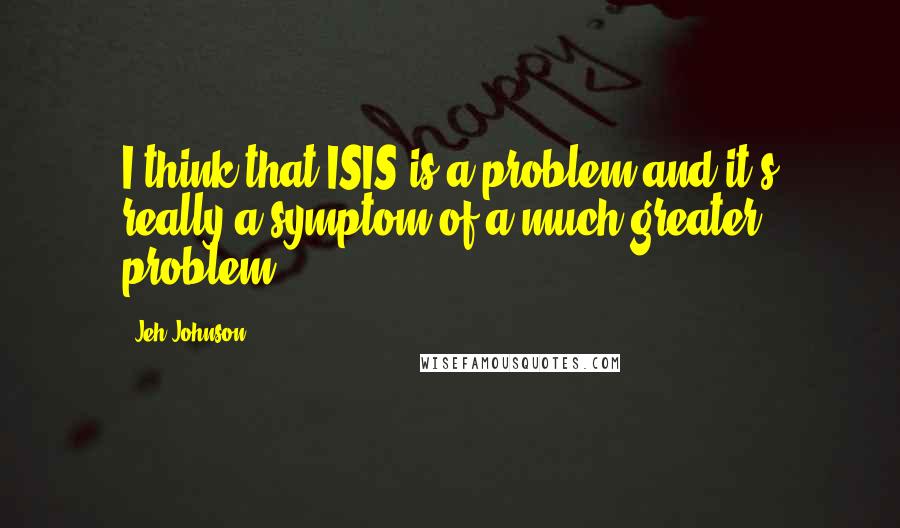 Jeh Johnson Quotes: I think that ISIS is a problem and it's really a symptom of a much greater problem.