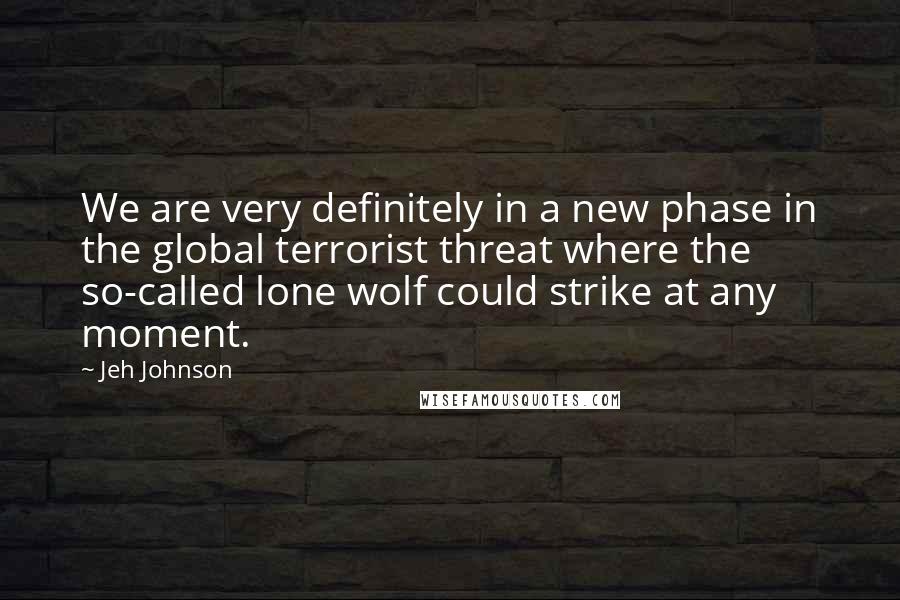 Jeh Johnson Quotes: We are very definitely in a new phase in the global terrorist threat where the so-called lone wolf could strike at any moment.