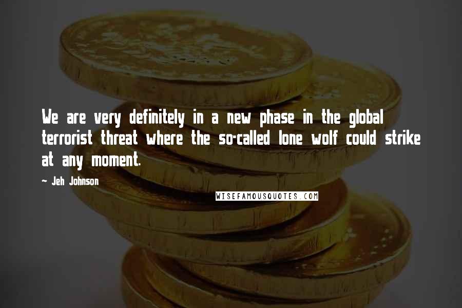 Jeh Johnson Quotes: We are very definitely in a new phase in the global terrorist threat where the so-called lone wolf could strike at any moment.