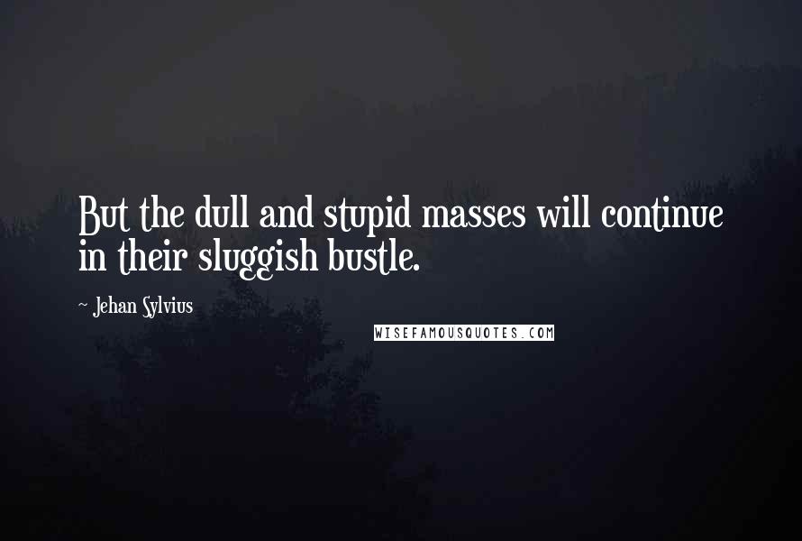Jehan Sylvius Quotes: But the dull and stupid masses will continue in their sluggish bustle.