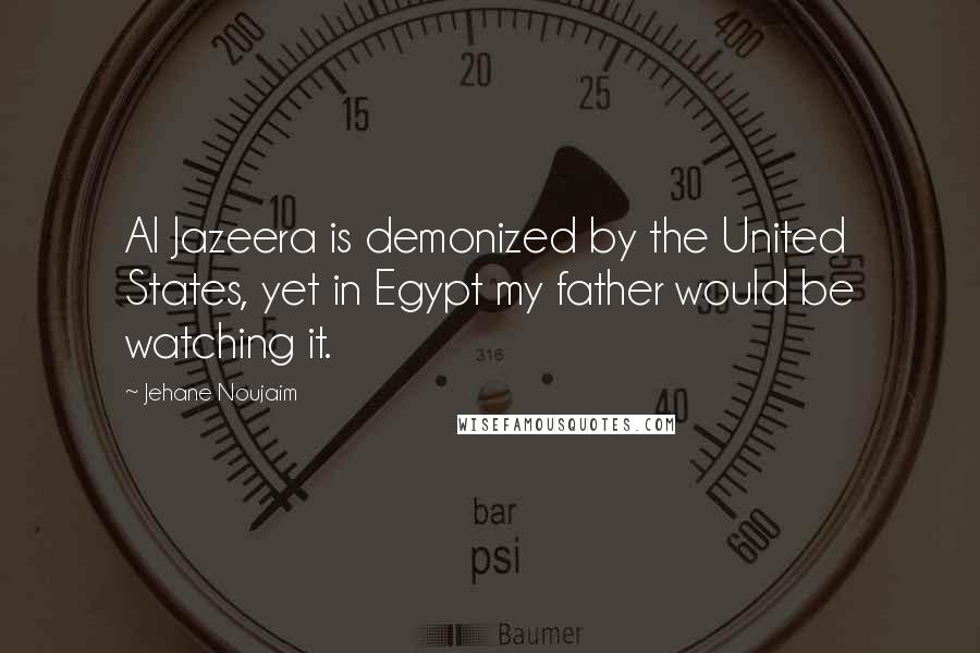 Jehane Noujaim Quotes: Al Jazeera is demonized by the United States, yet in Egypt my father would be watching it.