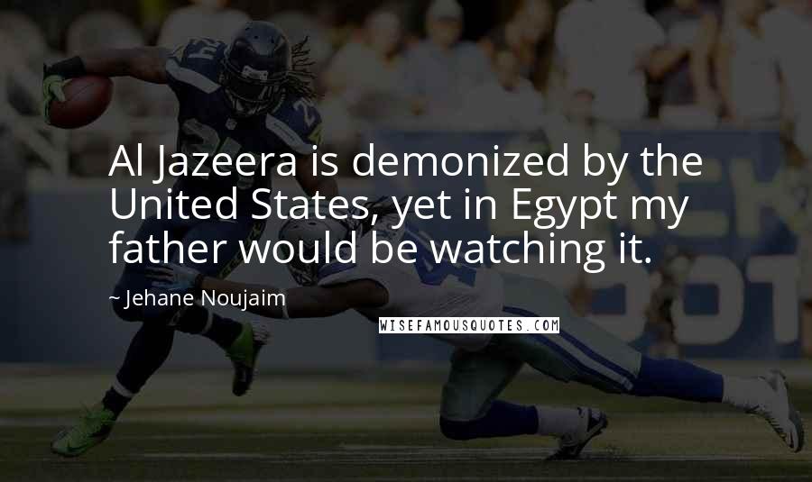 Jehane Noujaim Quotes: Al Jazeera is demonized by the United States, yet in Egypt my father would be watching it.