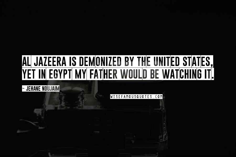 Jehane Noujaim Quotes: Al Jazeera is demonized by the United States, yet in Egypt my father would be watching it.