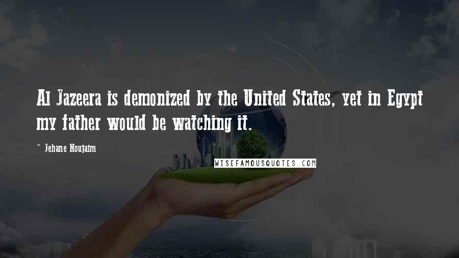 Jehane Noujaim Quotes: Al Jazeera is demonized by the United States, yet in Egypt my father would be watching it.