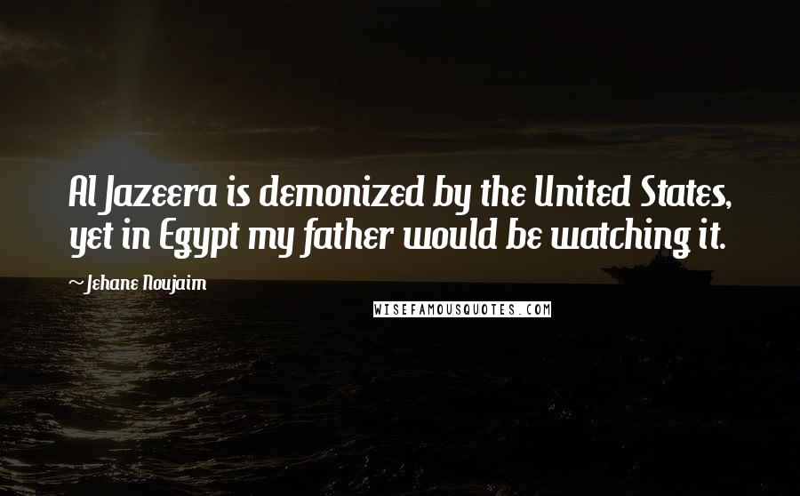 Jehane Noujaim Quotes: Al Jazeera is demonized by the United States, yet in Egypt my father would be watching it.