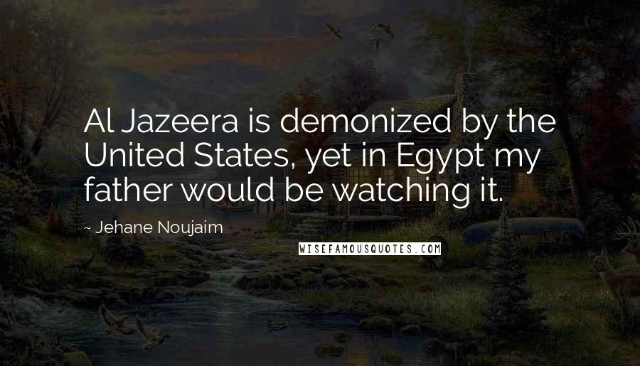 Jehane Noujaim Quotes: Al Jazeera is demonized by the United States, yet in Egypt my father would be watching it.