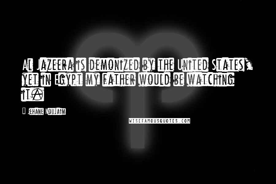 Jehane Noujaim Quotes: Al Jazeera is demonized by the United States, yet in Egypt my father would be watching it.