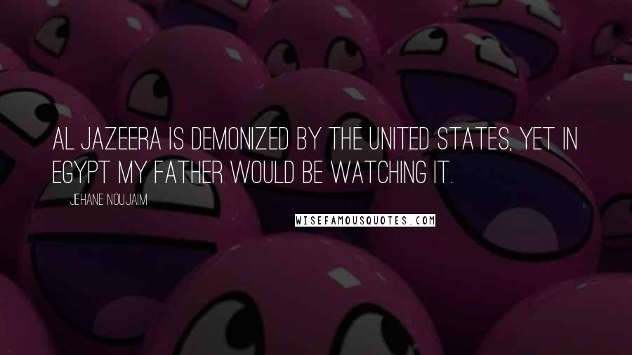 Jehane Noujaim Quotes: Al Jazeera is demonized by the United States, yet in Egypt my father would be watching it.