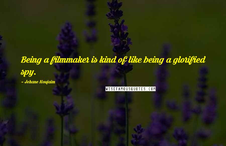 Jehane Noujaim Quotes: Being a filmmaker is kind of like being a glorified spy.