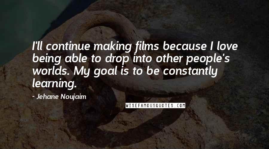 Jehane Noujaim Quotes: I'll continue making films because I love being able to drop into other people's worlds. My goal is to be constantly learning.