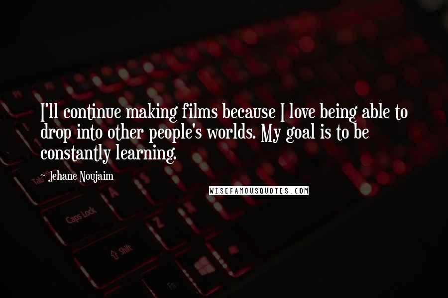 Jehane Noujaim Quotes: I'll continue making films because I love being able to drop into other people's worlds. My goal is to be constantly learning.