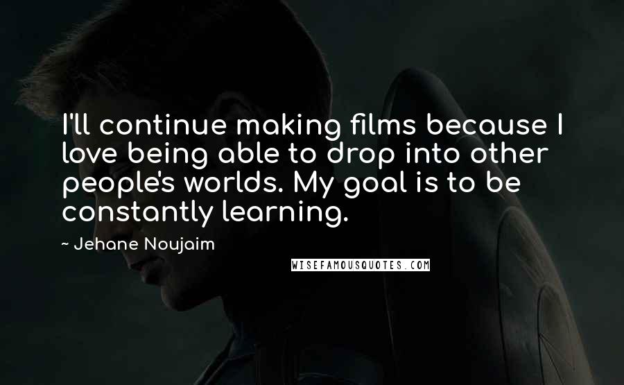 Jehane Noujaim Quotes: I'll continue making films because I love being able to drop into other people's worlds. My goal is to be constantly learning.