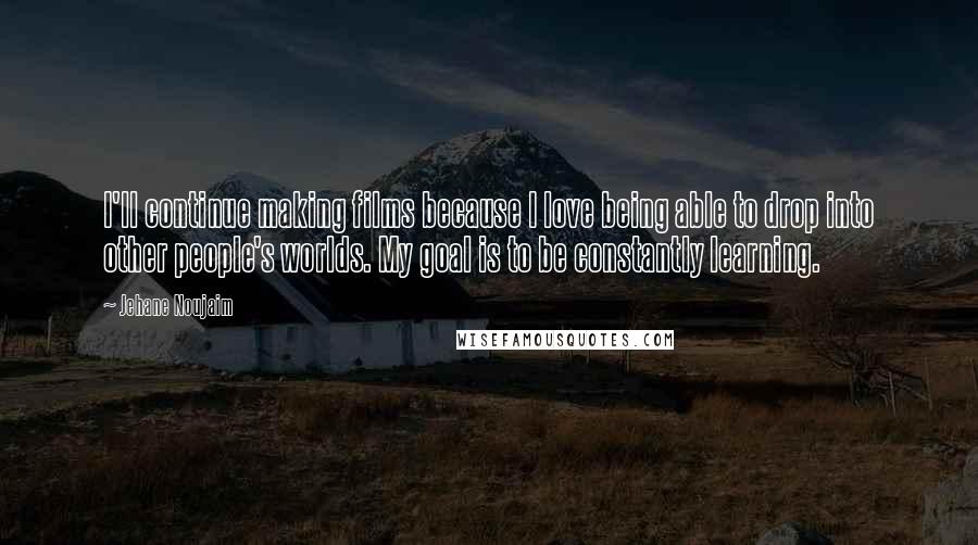 Jehane Noujaim Quotes: I'll continue making films because I love being able to drop into other people's worlds. My goal is to be constantly learning.