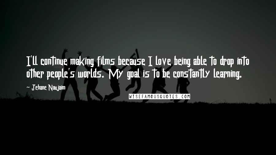 Jehane Noujaim Quotes: I'll continue making films because I love being able to drop into other people's worlds. My goal is to be constantly learning.