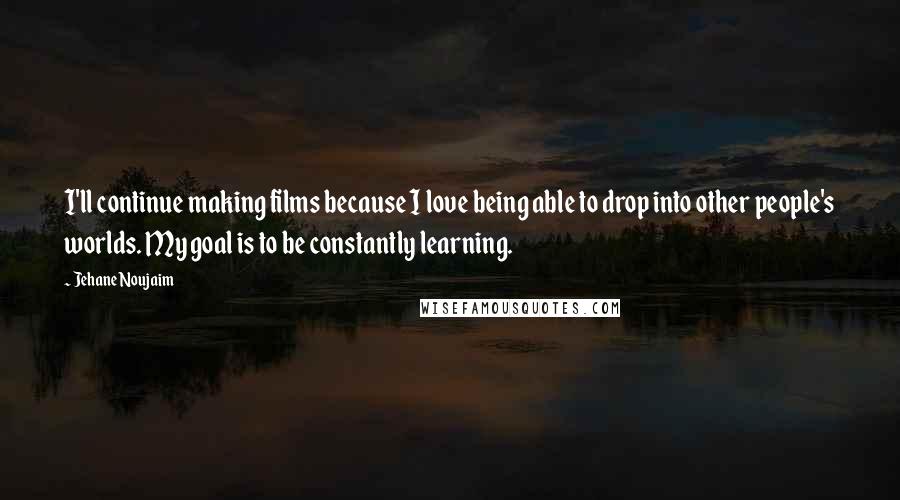 Jehane Noujaim Quotes: I'll continue making films because I love being able to drop into other people's worlds. My goal is to be constantly learning.