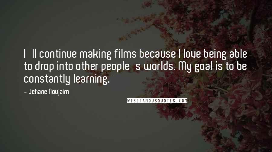 Jehane Noujaim Quotes: I'll continue making films because I love being able to drop into other people's worlds. My goal is to be constantly learning.