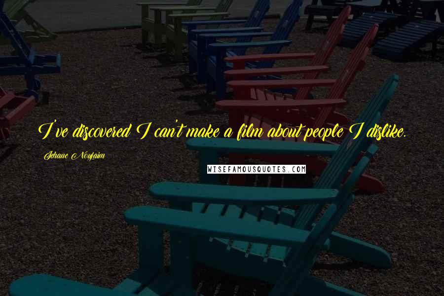 Jehane Noujaim Quotes: I've discovered I can't make a film about people I dislike.