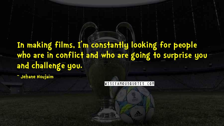 Jehane Noujaim Quotes: In making films, I'm constantly looking for people who are in conflict and who are going to surprise you and challenge you.