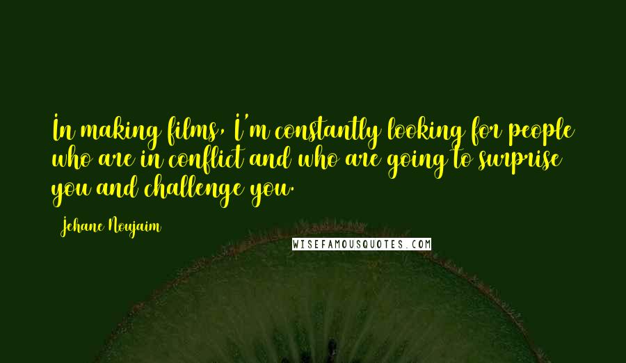 Jehane Noujaim Quotes: In making films, I'm constantly looking for people who are in conflict and who are going to surprise you and challenge you.