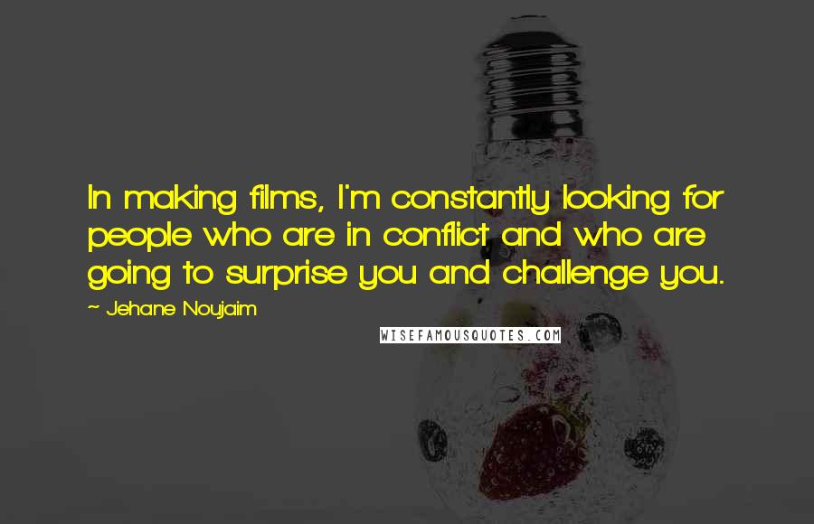 Jehane Noujaim Quotes: In making films, I'm constantly looking for people who are in conflict and who are going to surprise you and challenge you.