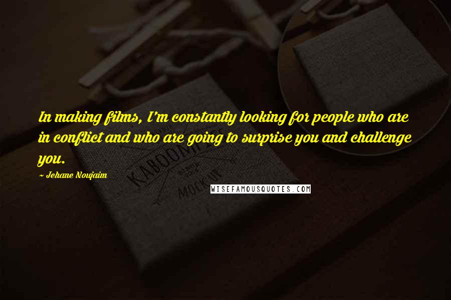 Jehane Noujaim Quotes: In making films, I'm constantly looking for people who are in conflict and who are going to surprise you and challenge you.