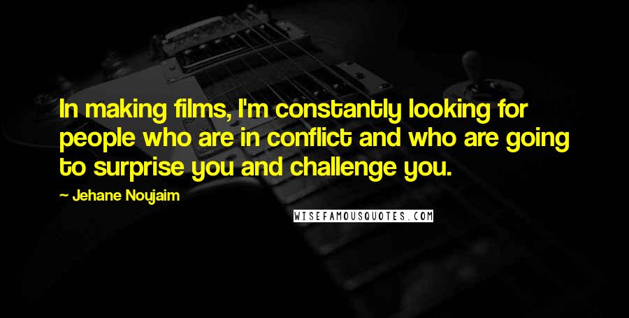 Jehane Noujaim Quotes: In making films, I'm constantly looking for people who are in conflict and who are going to surprise you and challenge you.