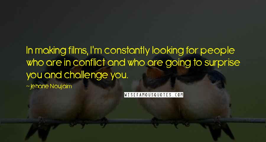 Jehane Noujaim Quotes: In making films, I'm constantly looking for people who are in conflict and who are going to surprise you and challenge you.