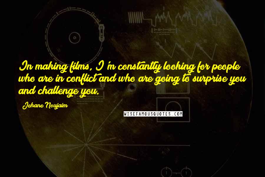 Jehane Noujaim Quotes: In making films, I'm constantly looking for people who are in conflict and who are going to surprise you and challenge you.