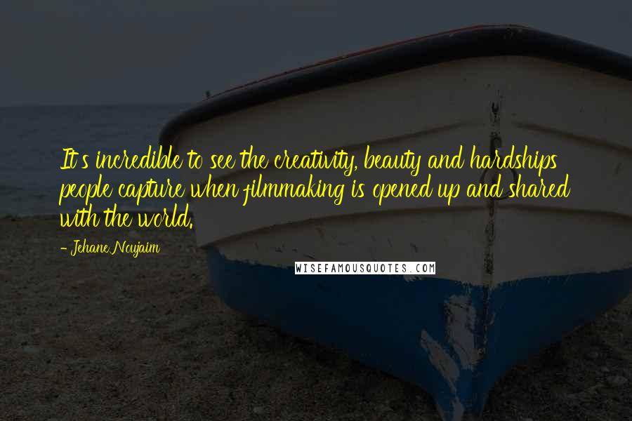 Jehane Noujaim Quotes: It's incredible to see the creativity, beauty and hardships people capture when filmmaking is opened up and shared with the world.