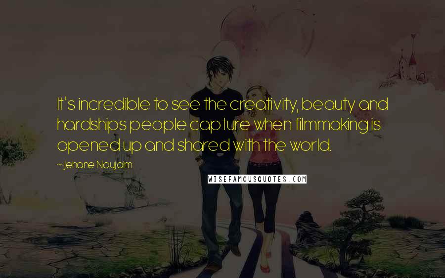 Jehane Noujaim Quotes: It's incredible to see the creativity, beauty and hardships people capture when filmmaking is opened up and shared with the world.