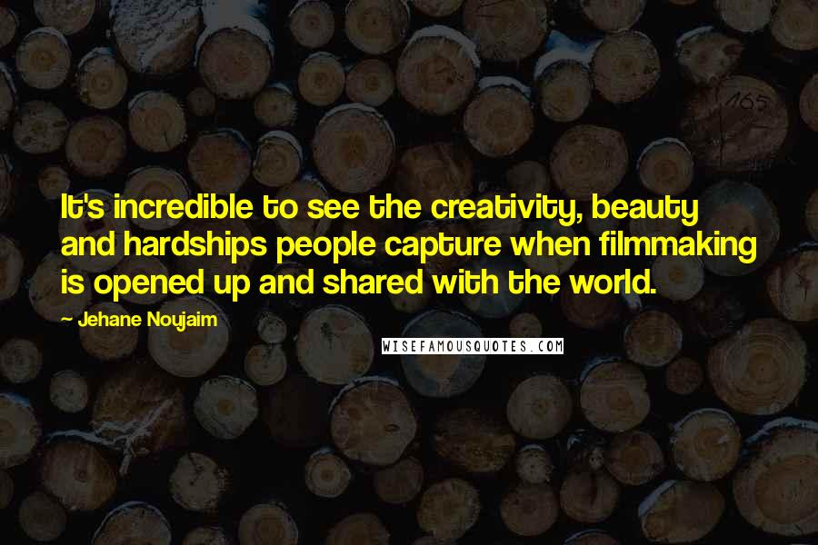 Jehane Noujaim Quotes: It's incredible to see the creativity, beauty and hardships people capture when filmmaking is opened up and shared with the world.