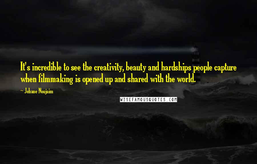 Jehane Noujaim Quotes: It's incredible to see the creativity, beauty and hardships people capture when filmmaking is opened up and shared with the world.