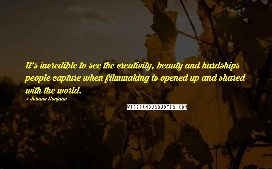 Jehane Noujaim Quotes: It's incredible to see the creativity, beauty and hardships people capture when filmmaking is opened up and shared with the world.