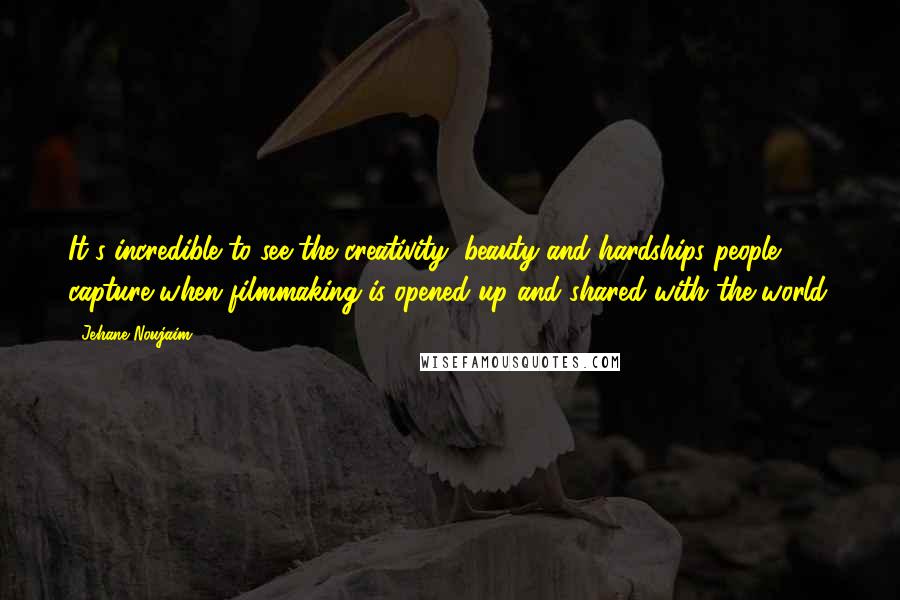 Jehane Noujaim Quotes: It's incredible to see the creativity, beauty and hardships people capture when filmmaking is opened up and shared with the world.